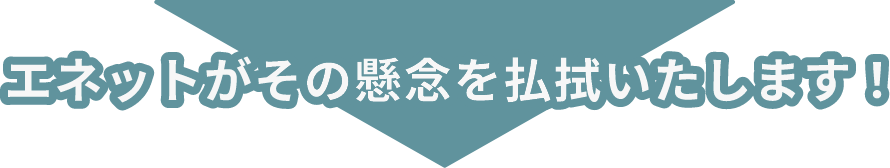 エネットがその懸念を払拭いたします！