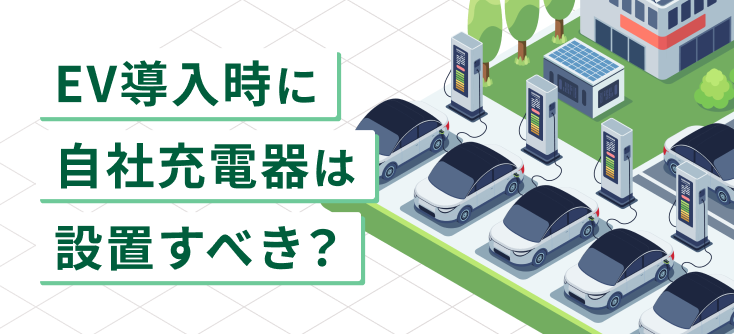 EV導入時に自社充電器は設置すべき？